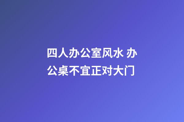 四人办公室风水 办公桌不宜正对大门